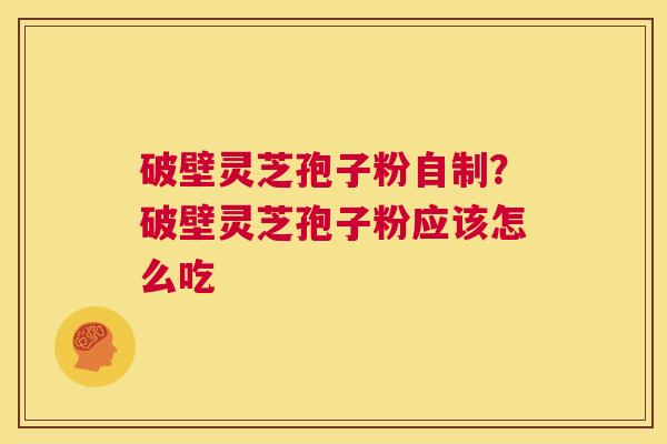 破壁灵芝孢子粉自制？破壁灵芝孢子粉应该怎么吃