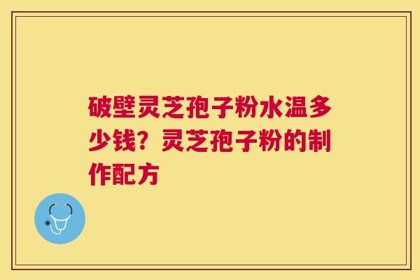 破壁灵芝孢子粉水温多少钱？灵芝孢子粉的制作配方