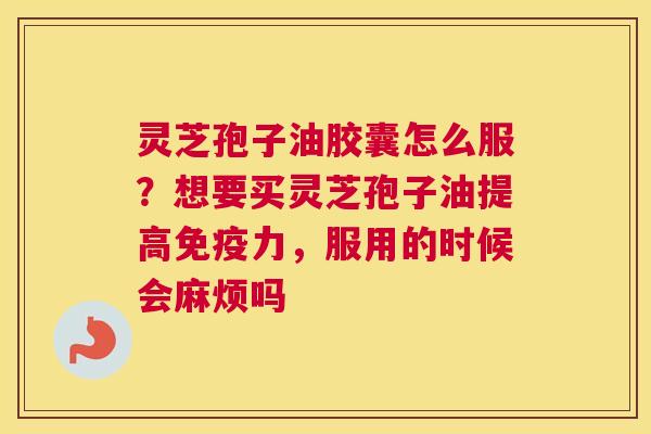 灵芝孢子油胶囊怎么服?想要买灵芝孢子油提高免疫力,服用的时候会麻烦吗 灵芝孢子油胶囊怎么服?想要买灵芝孢子油提高免疫力,服用的时候会麻烦吗