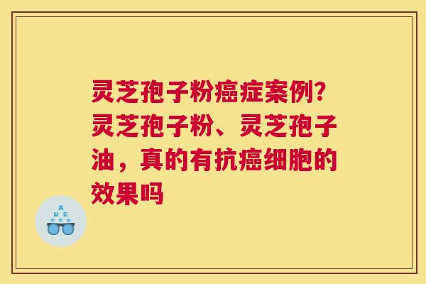 灵芝孢子粉癌症案例？灵芝孢子粉、灵芝孢子油，真的有抗癌细胞的效果吗