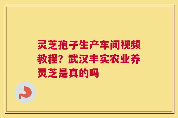 灵芝孢子生产车间视频教程？武汉丰实农业养灵芝是真的吗