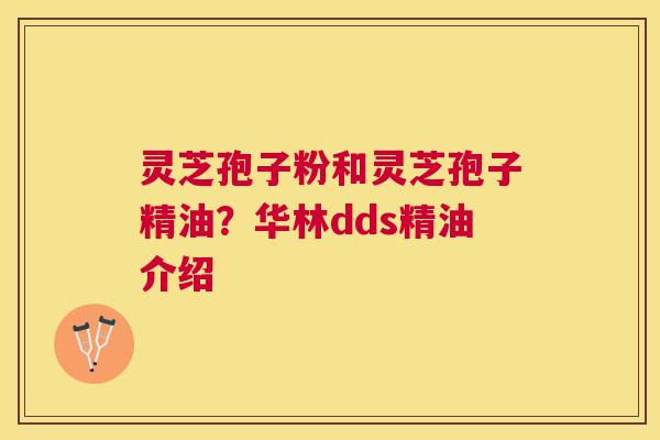 灵芝孢子粉和灵芝孢子精油？华林dds精油介绍