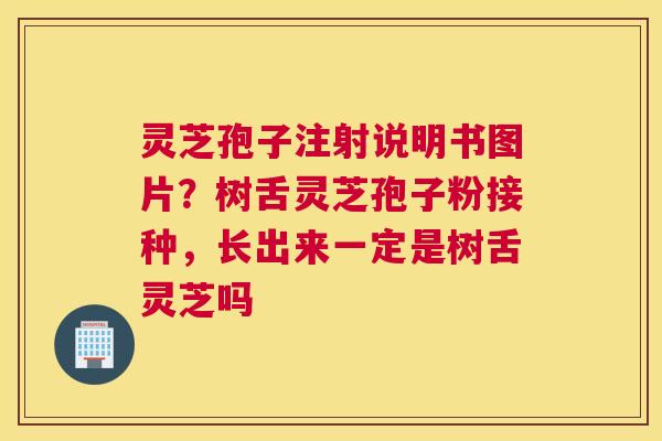 灵芝孢子注射说明书图片？树舌灵芝孢子粉接种，长出来一定是树舌灵芝吗