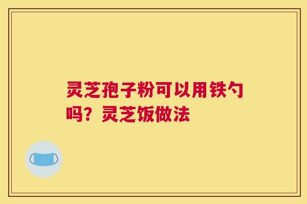 灵芝孢子粉可以用铁勺吗？灵芝饭做法