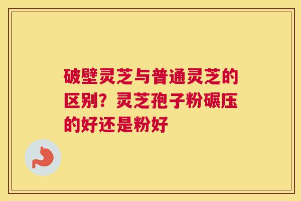 破壁灵芝与普通灵芝的区别？灵芝孢子粉碾压的好还是粉好
