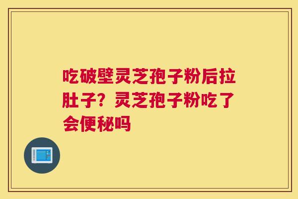 吃破壁灵芝孢子粉后拉肚子？灵芝孢子粉吃了会便秘吗