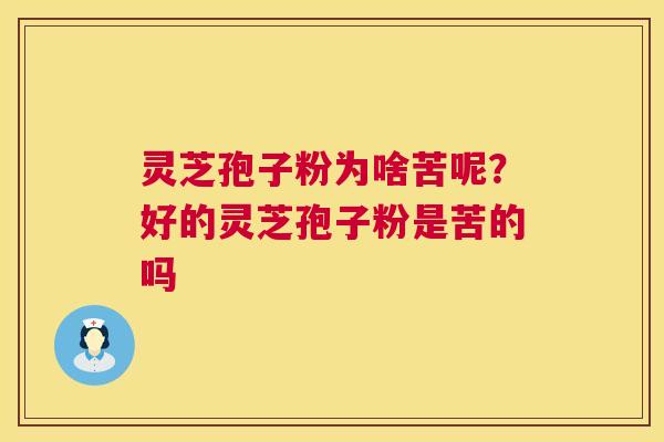 灵芝孢子粉为啥苦呢？好的灵芝孢子粉是苦的吗