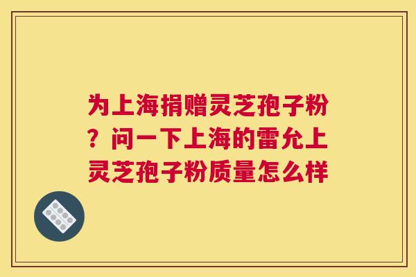 为上海捐赠灵芝孢子粉？问一下上海的雷允上灵芝孢子粉质量怎么样
