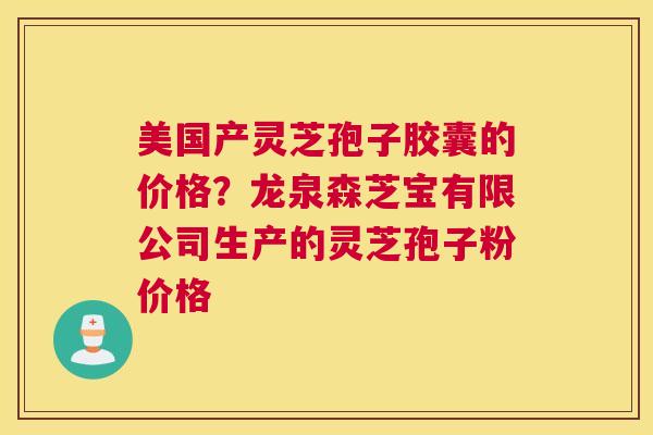 美国产灵芝孢子胶囊的价格?龙泉森芝宝有限公司生产的灵芝孢子粉价格 美国产灵芝孢子胶囊的价格?龙泉森芝宝有限公司生产的灵芝孢子粉价格