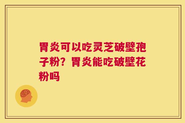 胃炎可以吃灵芝破壁孢子粉？胃炎能吃破壁花粉吗
