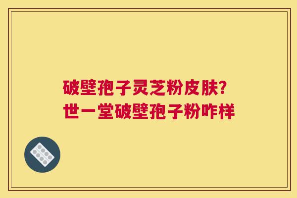 破壁孢子灵芝粉皮肤？世一堂破壁孢子粉咋样