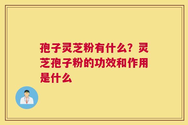 孢子灵芝粉有什么？灵芝孢子粉的功效和作用是什么