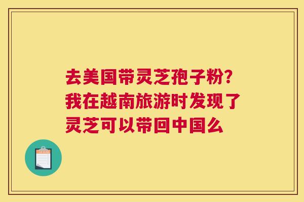 去美国带灵芝孢子粉？我在越南旅游时发现了灵芝可以带回中国么