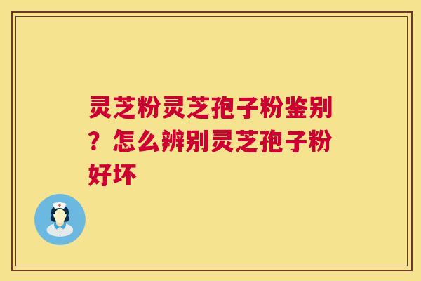 灵芝粉灵芝孢子粉鉴别？怎么辨别灵芝孢子粉好坏