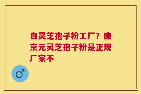白灵芝孢子粉工厂？康京元灵芝孢子粉是正规厂家不