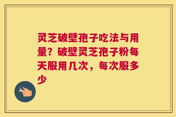 灵芝破壁孢子吃法与用量？破壁灵芝孢子粉每天服用几次，每次服多少