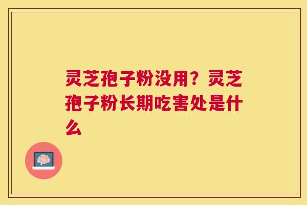 灵芝孢子粉没用？灵芝孢子粉长期吃害处是什么