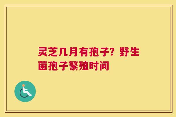 灵芝几月有孢子？野生菌孢子繁殖时间