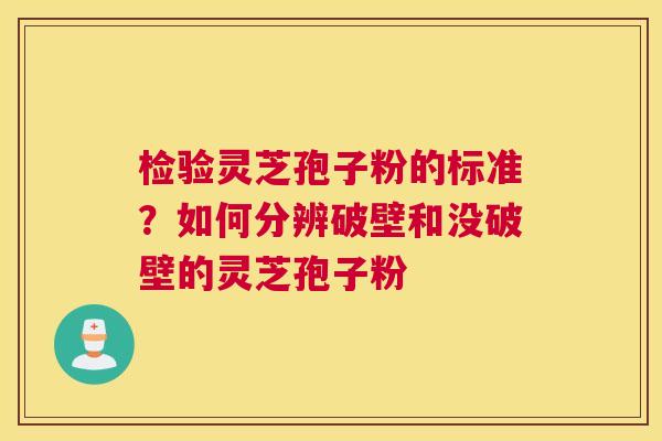 检验灵芝孢子粉的标准?如何分辨破壁和没破壁的灵芝孢子粉 检验灵芝孢子粉的标准?如何分辨破壁和没破壁的灵芝孢子粉