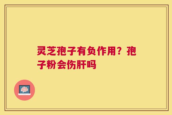 灵芝孢子有负作用？孢子粉会伤肝吗