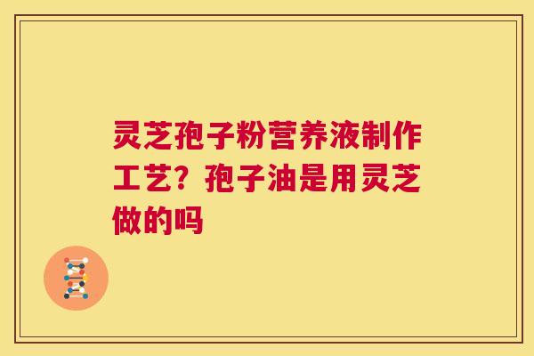 灵芝孢子粉营养液制作工艺？孢子油是用灵芝做的吗