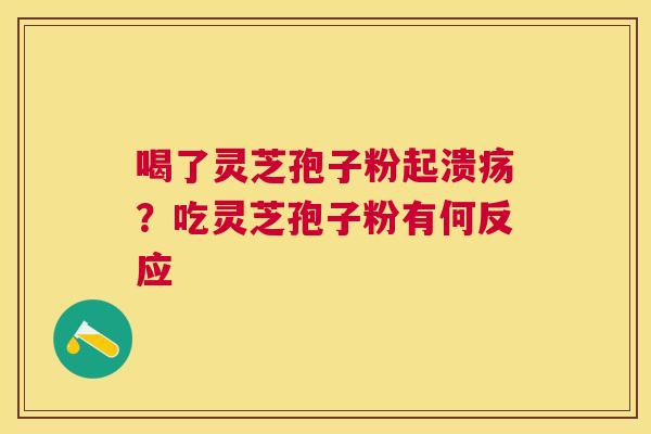 喝了灵芝孢子粉起溃疡？吃灵芝孢子粉有何反应