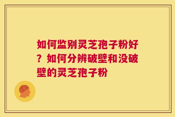 如何监别灵芝孢子粉好？如何分辨破壁和没破壁的灵芝孢子粉