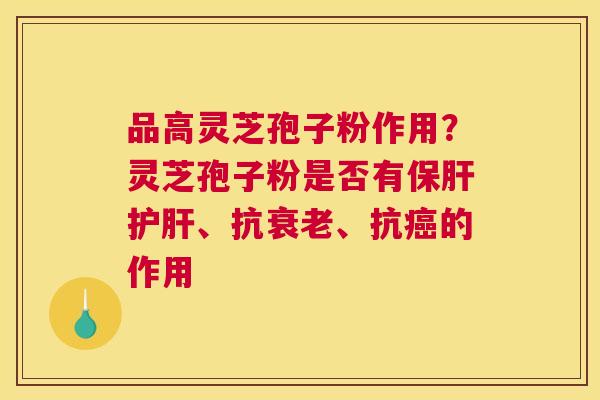 品高灵芝孢子粉作用？灵芝孢子粉是否有保肝护肝、抗衰老、抗癌的作用