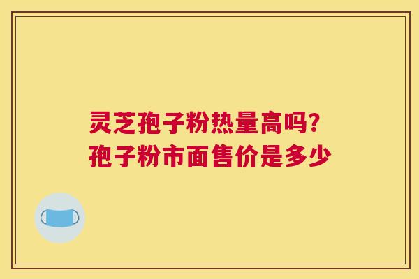 灵芝孢子粉热量高吗？孢子粉市面售价是多少