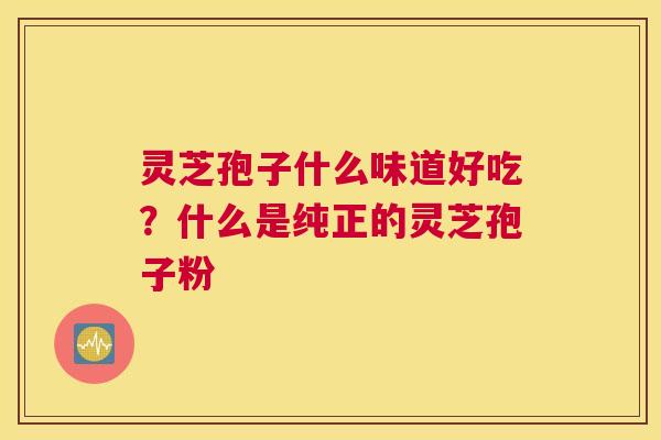 灵芝孢子什么味道好吃？什么是纯正的灵芝孢子粉