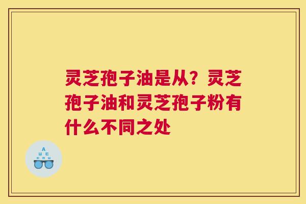 灵芝孢子油是从？灵芝孢子油和灵芝孢子粉有什么不同之处