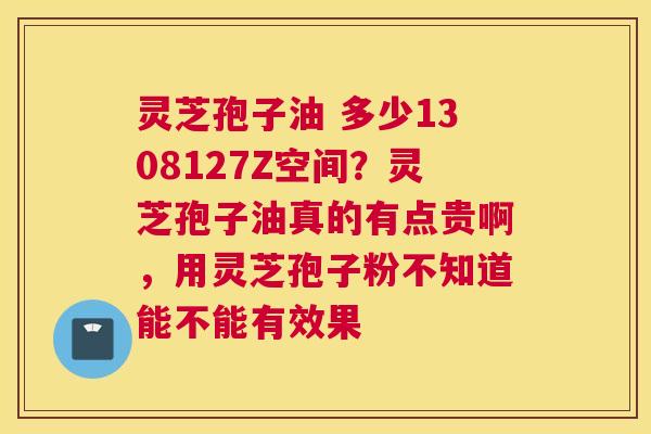 灵芝孢子油 多少1308127Z空间？灵芝孢子油真的有点贵啊，用灵芝孢子粉不知道能不能有效果