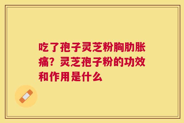 吃了孢子灵芝粉胸肋胀痛?灵芝孢子粉的功效和作用是什么 吃了孢子灵芝粉胸肋胀痛?灵芝孢子粉的功效和作用是什么