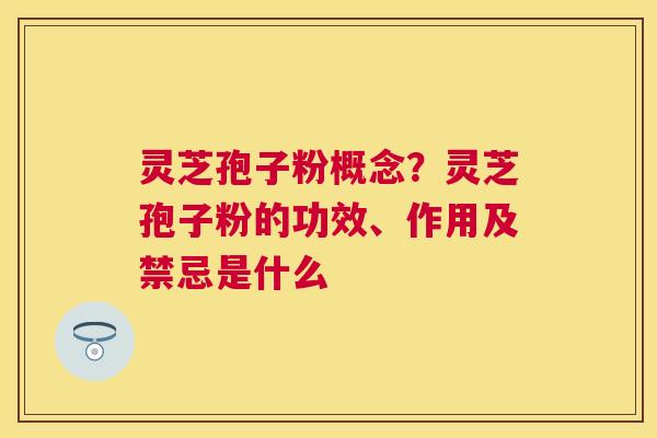 灵芝孢子粉概念？灵芝孢子粉的功效、作用及禁忌是什么