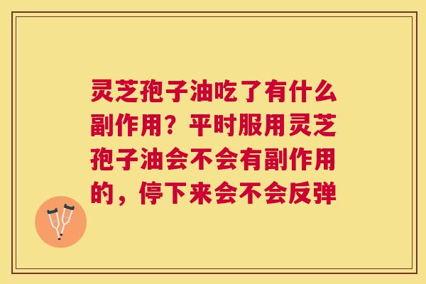 灵芝孢子油吃了有什么副作用？平时服用灵芝孢子油会不会有副作用的，停下来会不会反弹