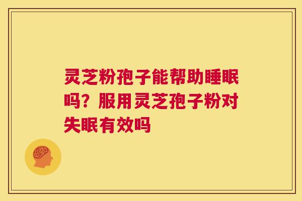 灵芝粉孢子能帮助睡眠吗？服用灵芝孢子粉对失眠有效吗