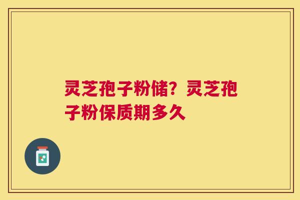 灵芝孢子粉储？灵芝孢子粉保质期多久