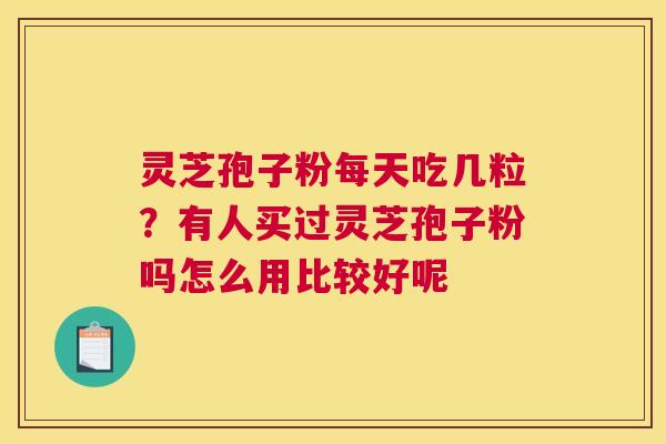 灵芝孢子粉每天吃几粒？有人买过灵芝孢子粉吗怎么用比较好呢