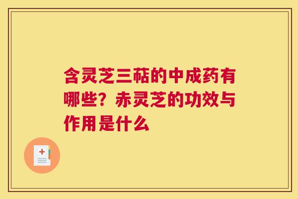 含灵芝三萜的中成药有哪些？赤灵芝的功效与作用是什么