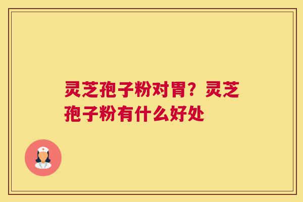 灵芝孢子粉对胃？灵芝孢子粉有什么好处
