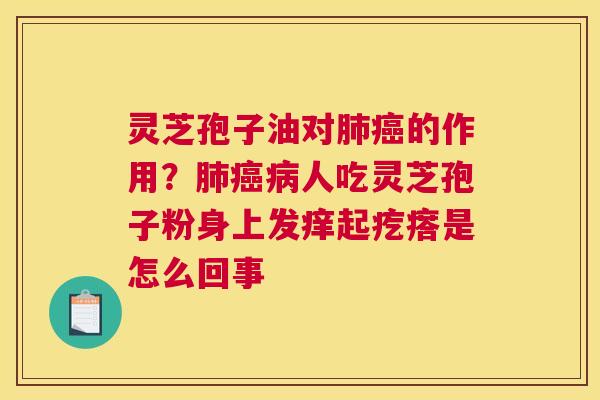 灵芝孢子油对肺癌的作用？肺癌病人吃灵芝孢子粉身上发痒起疙瘩是怎么回事