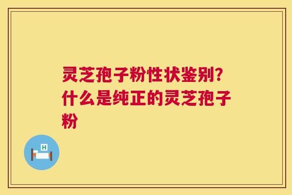 灵芝孢子粉性状鉴别？什么是纯正的灵芝孢子粉