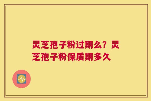 灵芝孢子粉过期么？灵芝孢子粉保质期多久
