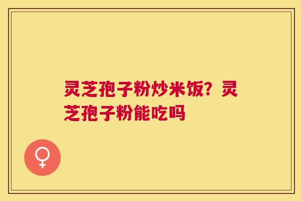 灵芝孢子粉炒米饭？灵芝孢子粉能吃吗