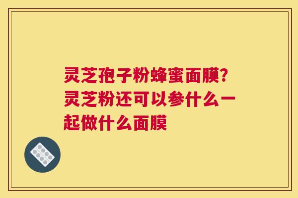 灵芝孢子粉蜂蜜面膜？灵芝粉还可以参什么一起做什么面膜