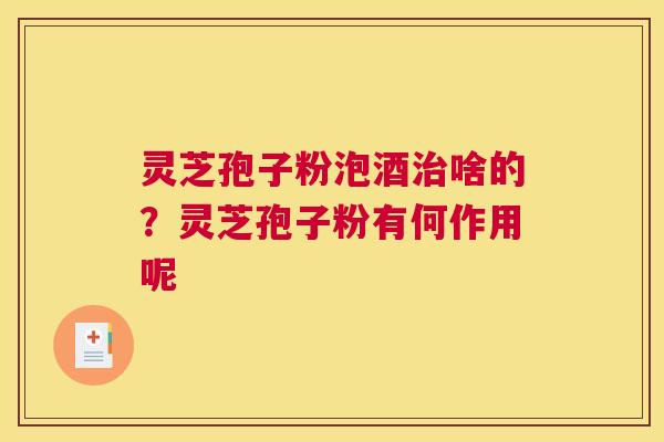 灵芝孢子粉泡酒啥的?灵芝孢子粉有何作用呢 灵芝孢子粉泡酒啥的?灵芝孢子粉有何作用呢