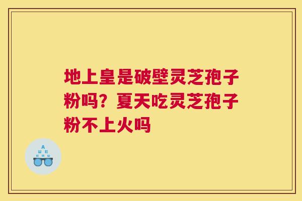 地上皇是破壁灵芝孢子粉吗？夏天吃灵芝孢子粉不上火吗
