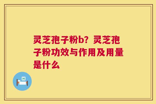 灵芝孢子粉b？灵芝孢子粉功效与作用及用量是什么