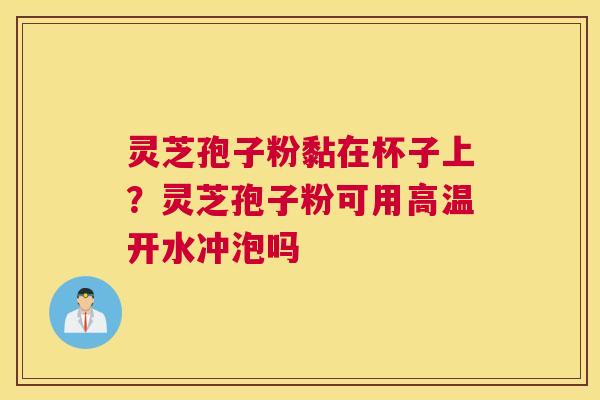 灵芝孢子粉黏在杯子上？灵芝孢子粉可用高温开水冲泡吗