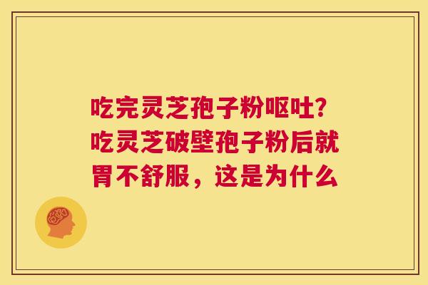 吃完灵芝孢子粉呕吐？吃灵芝破壁孢子粉后就胃不舒服，这是为什么